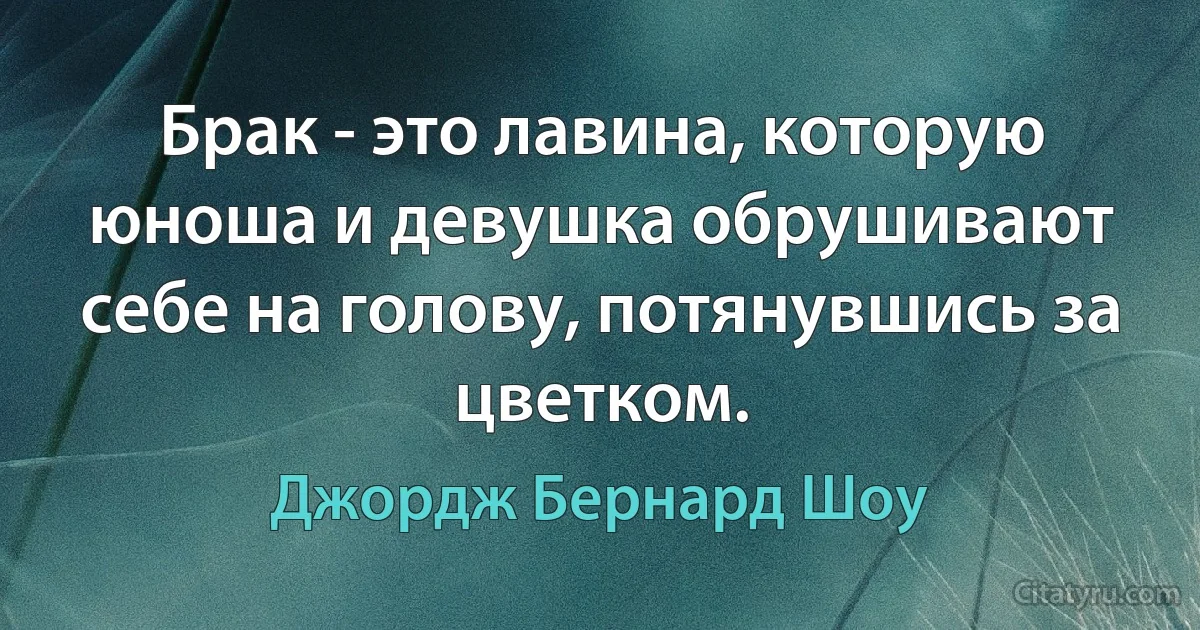 Брак - это лавина, которую юноша и девушка обрушивают себе на голову, потянувшись за цветком. (Джордж Бернард Шоу)