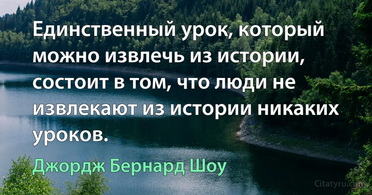 Единственный урок, который можно извлечь из истории, состоит в том, что люди не извлекают из истории никаких уроков. (Джордж Бернард Шоу)