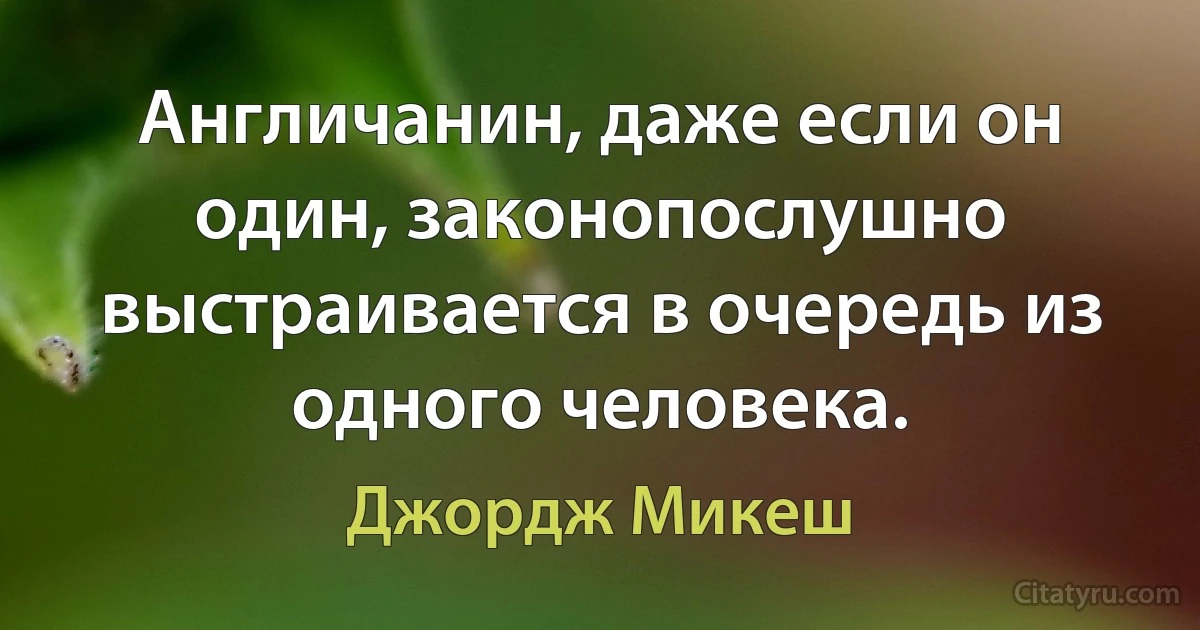 Англичанин, даже если он один, законопослушно выстраивается в очередь из одного человека. (Джордж Микеш)