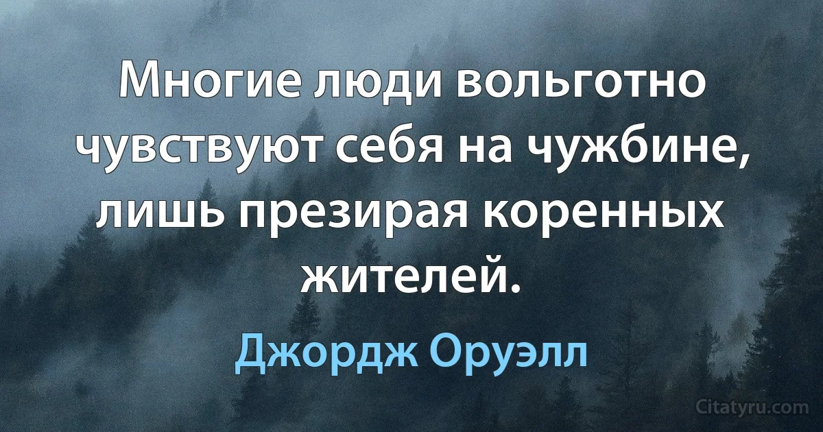 Многие люди вольготно чувствуют себя на чужбине, лишь презирая коренных жителей. (Джордж Оруэлл)