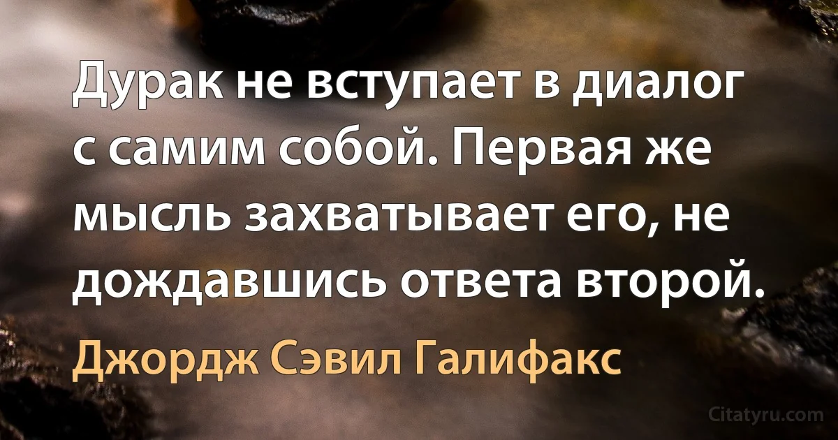 Дурак не вступает в диалог с самим собой. Первая же мысль захватывает его, не дождавшись ответа второй. (Джордж Сэвил Галифакс)