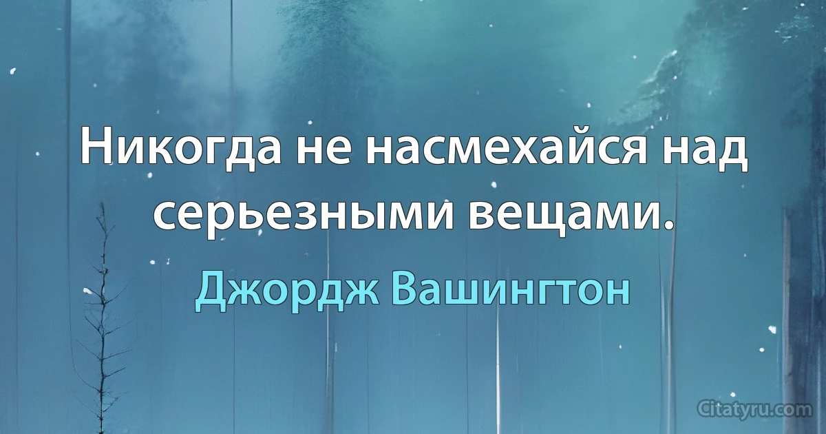 Никогда не насмехайся над серьезными вещами. (Джордж Вашингтон)