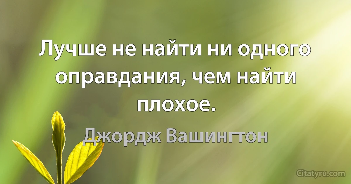 Лучше не найти ни одного оправдания, чем найти плохое. (Джордж Вашингтон)