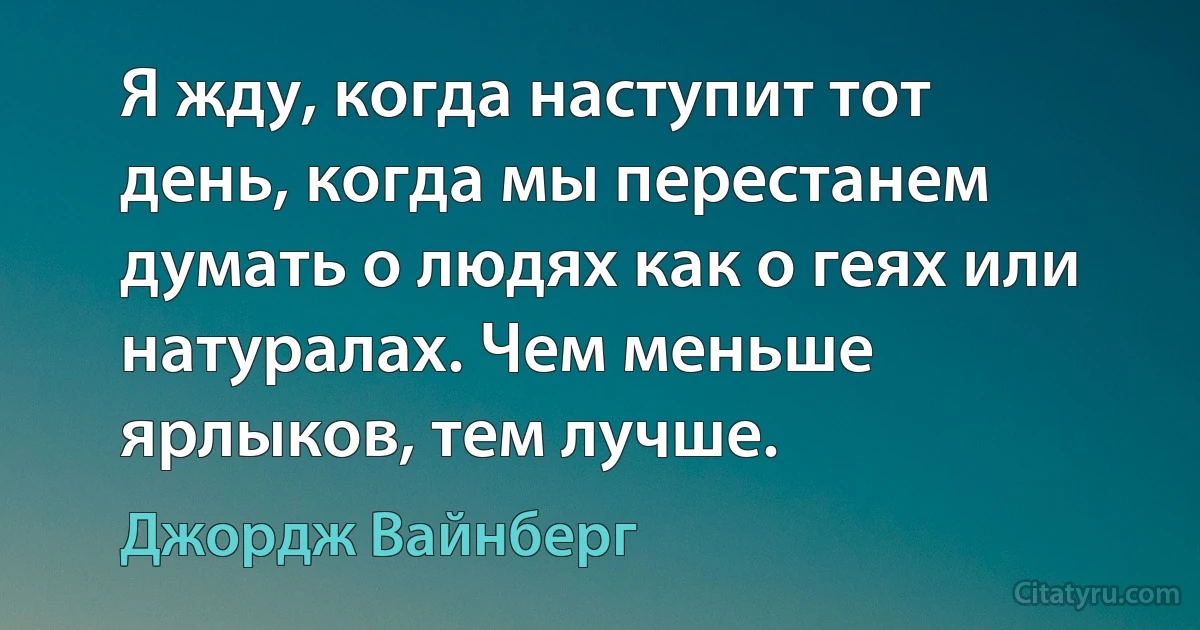 Я жду, когда наступит тот день, когда мы перестанем думать о людях как о геях или натуралах. Чем меньше ярлыков, тем лучше. (Джордж Вайнберг)