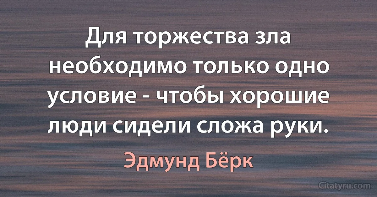 Для торжества зла необходимо только одно условие - чтобы хорошие люди сидели сложа руки. (Эдмунд Бёрк)