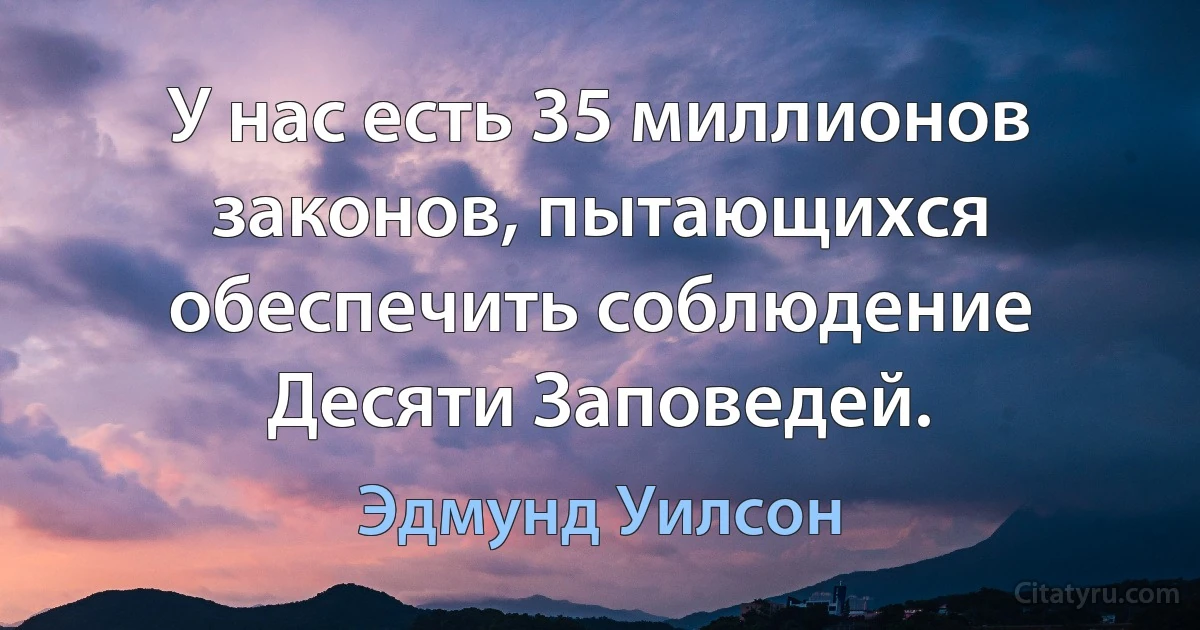 У нас есть 35 миллионов законов, пытающихся обеспечить соблюдение Десяти Заповедей. (Эдмунд Уилсон)