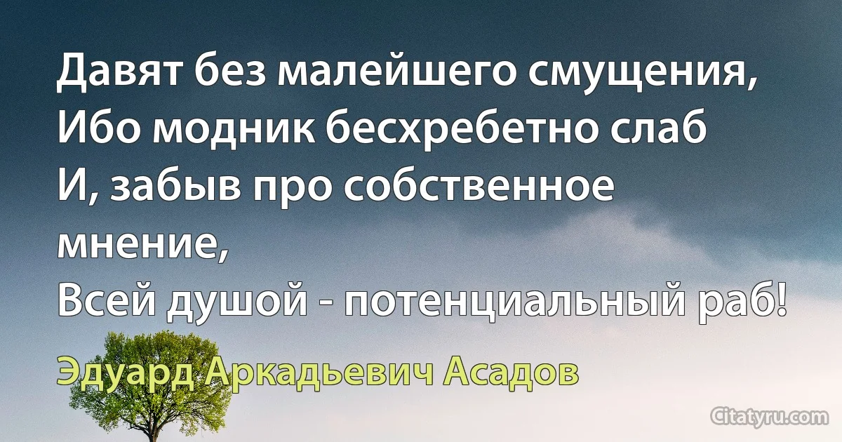 Давят без малейшего смущения,
Ибо модник бесхребетно слаб
И, забыв про собственное мнение,
Всей душой - потенциальный раб! (Эдуард Аркадьевич Асадов)