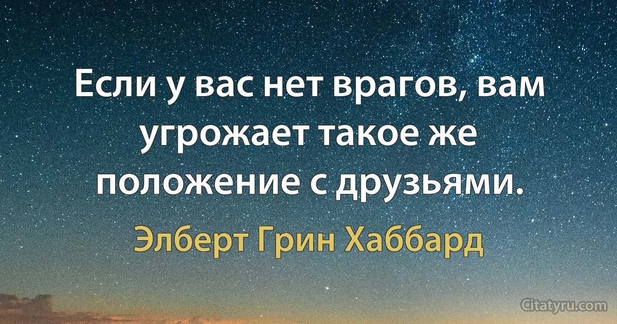 Если у вас нет врагов, вам угрожает такое же положение с друзьями. (Элберт Грин Хаббард)