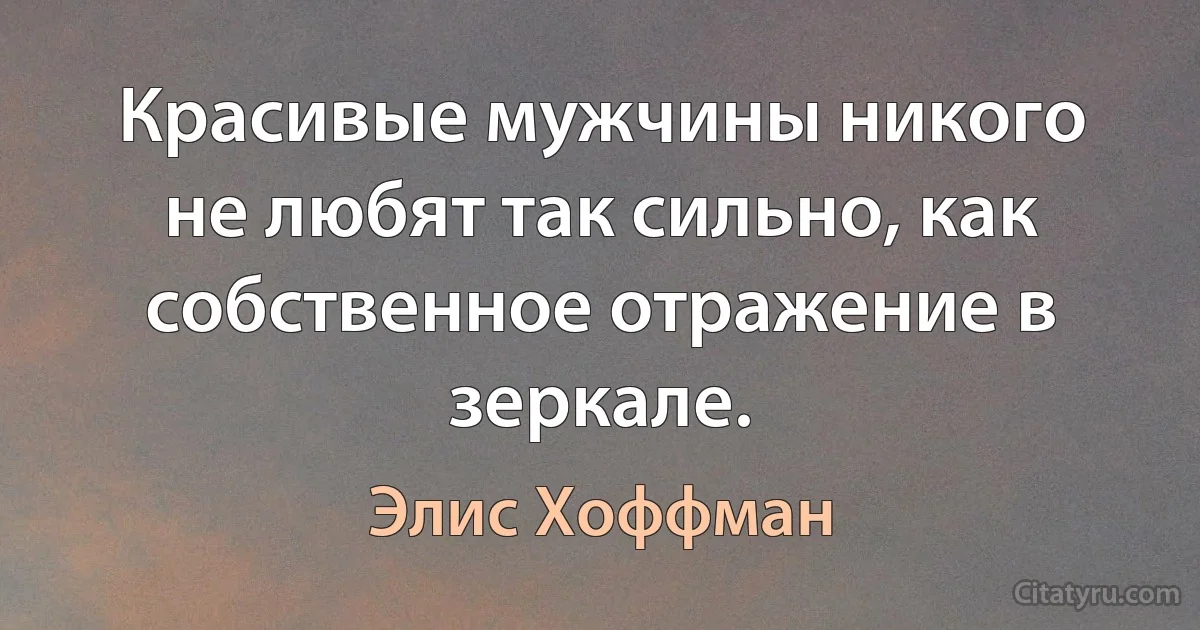 Красивые мужчины никого не любят так сильно, как собственное отражение в зеркале. (Элис Хоффман)