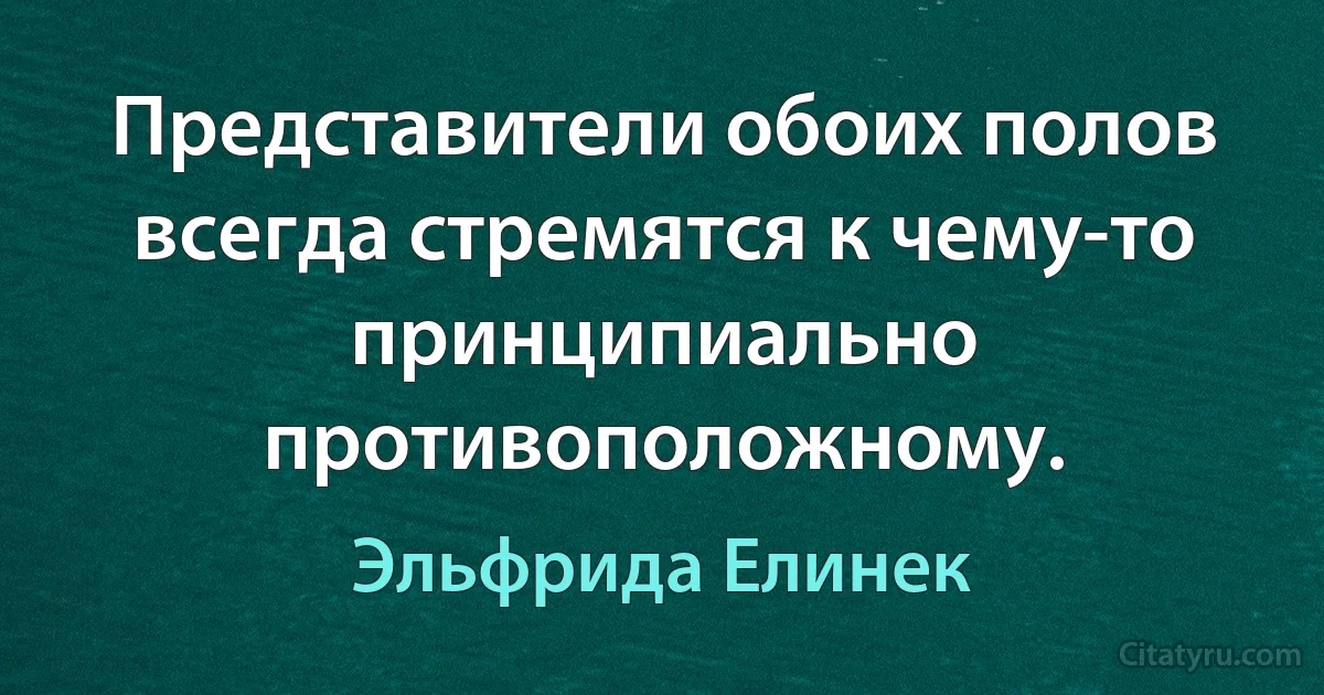 Представители обоих полов всегда стремятся к чему-то принципиально противоположному. (Эльфрида Елинек)