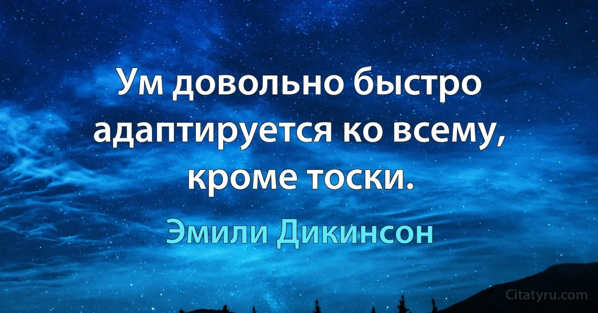 Ум довольно быстро адаптируется ко всему, кроме тоски. (Эмили Дикинсон)