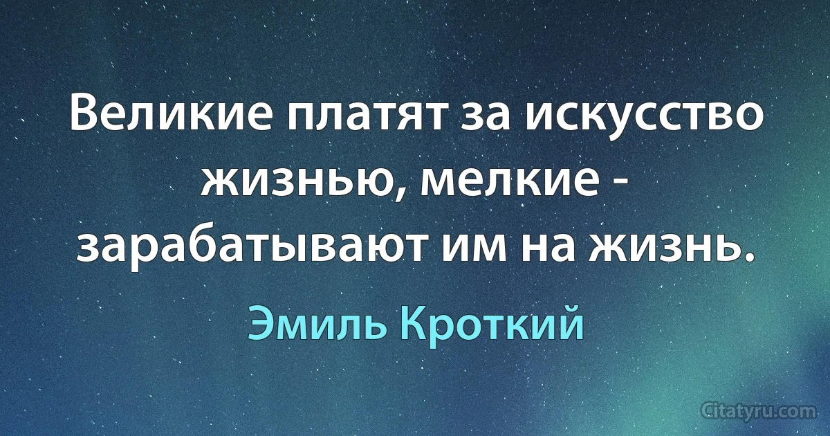 Великие платят за искусство жизнью, мелкие - зарабатывают им на жизнь. (Эмиль Кроткий)