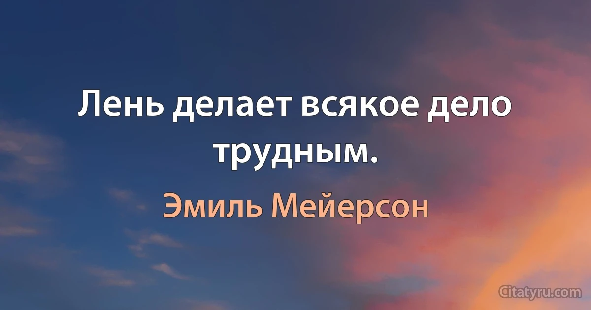 Лень делает всякое дело трудным. (Эмиль Мейерсон)