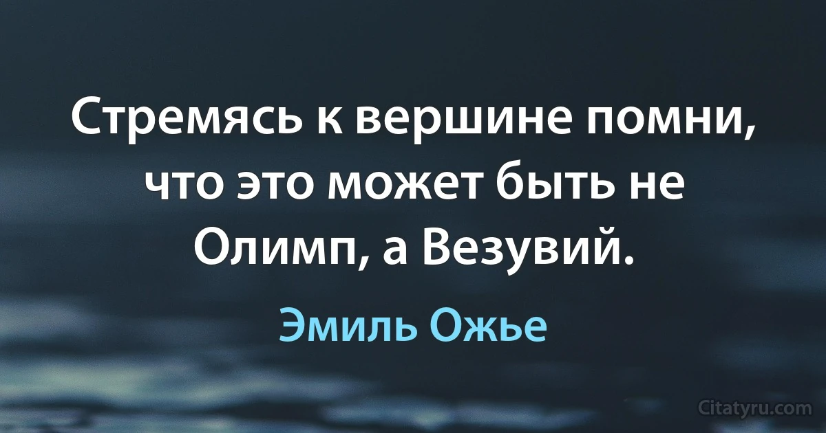 Стремясь к вершине помни, что это может быть не Олимп, а Везувий. (Эмиль Ожье)