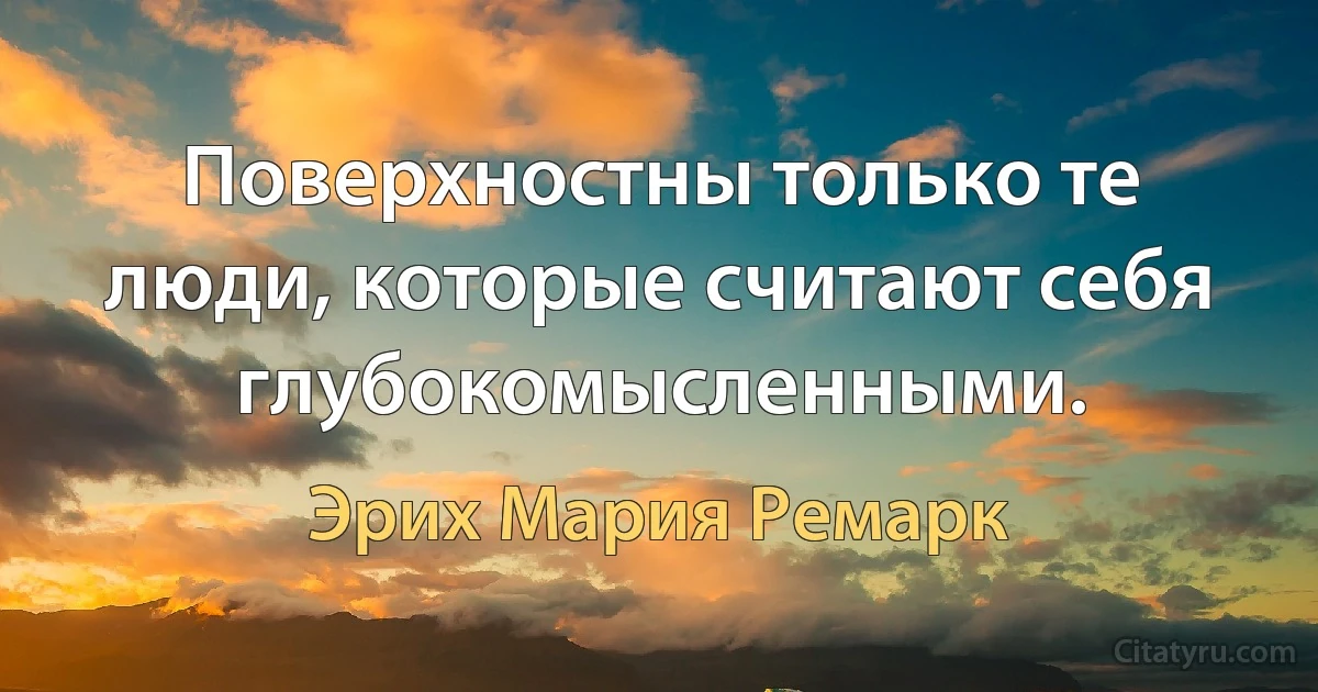 Поверхностны только те люди, которые считают себя глубокомысленными. (Эрих Мария Ремарк)