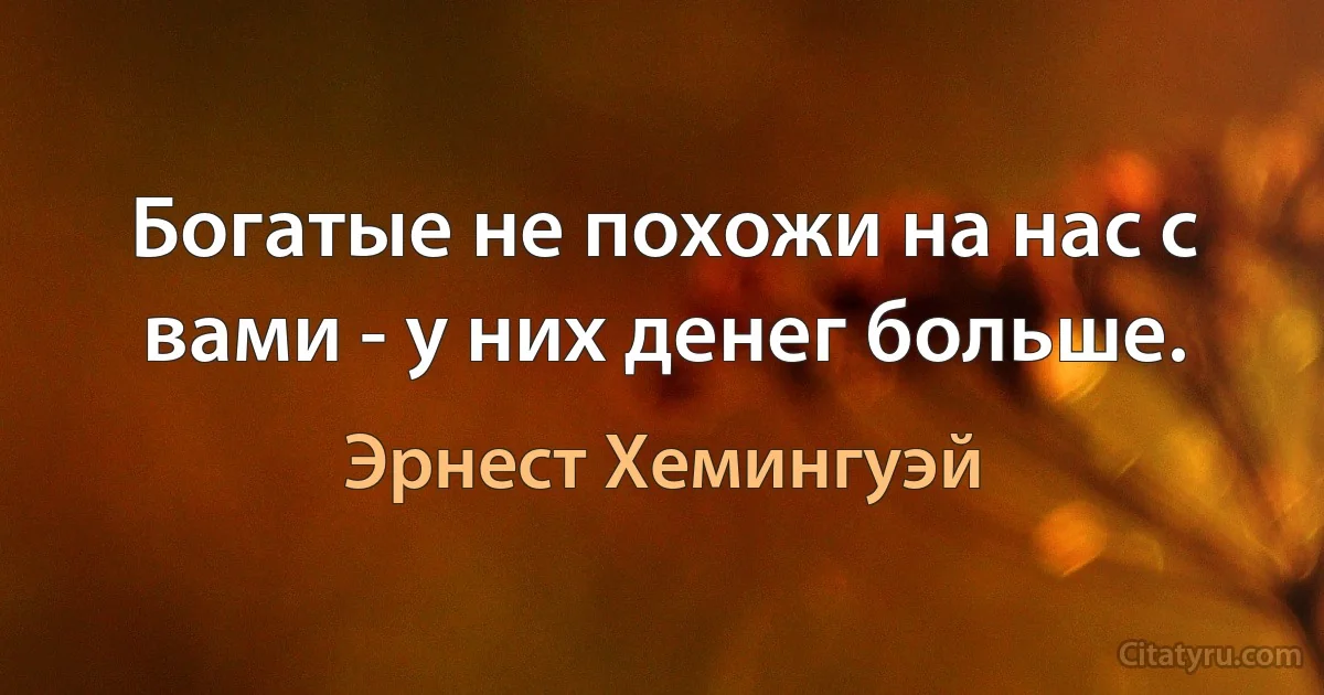 Богатые не похожи на нас с вами - у них денег больше. (Эрнест Хемингуэй)