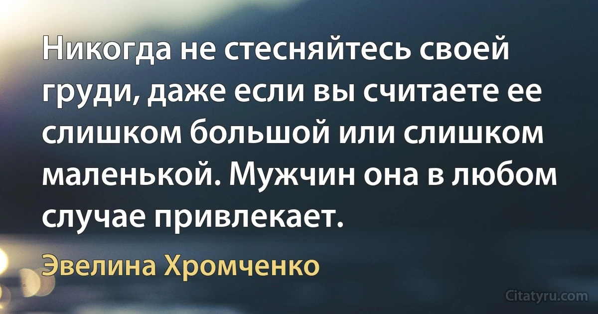 Никогда не стесняйтесь своей груди, даже если вы считаете ее слишком большой или слишком маленькой. Мужчин она в любом случае привлекает. (Эвелина Хромченко)