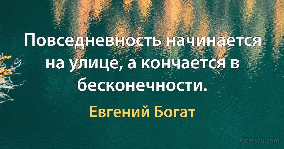 Повседневность начинается на улице, а кончается в бесконечности. (Евгений Богат)