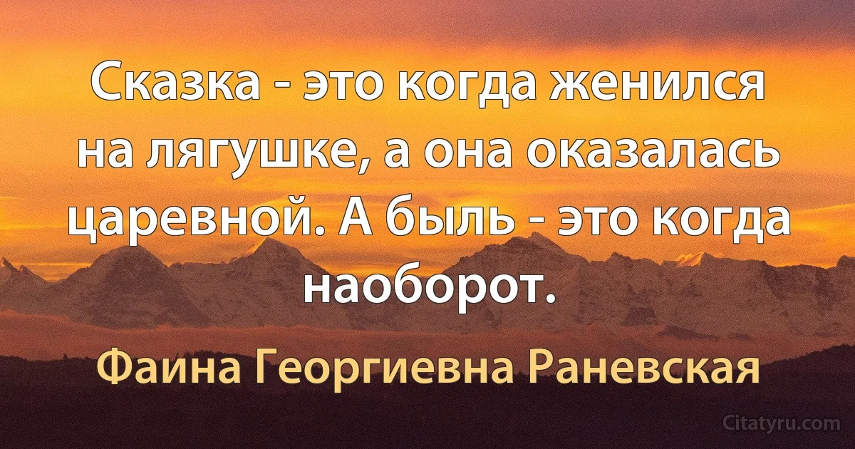 Сказка - это когда женился на лягушке, а она оказалась царевной. А быль - это когда наоборот. (Фаина Георгиевна Раневская)