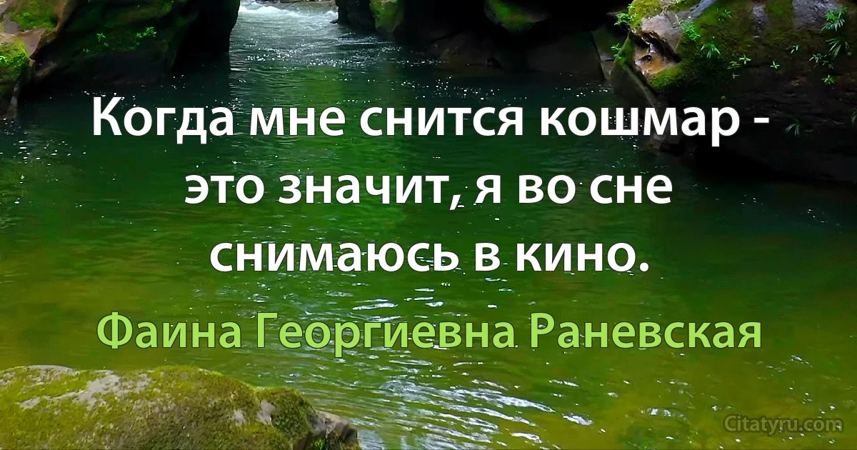 Когда мне снится кошмар - это значит, я во сне снимаюсь в кино. (Фаина Георгиевна Раневская)