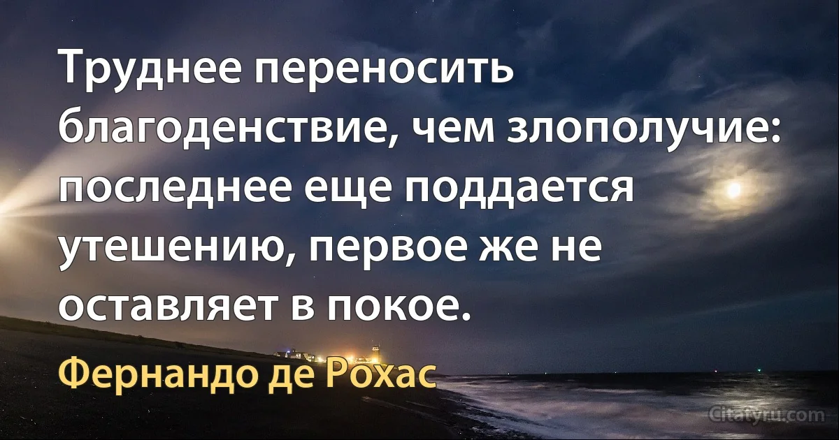 Труднее переносить благоденствие, чем злополучие: последнее еще поддается утешению, первое же не оставляет в покое. (Фернандо де Рохас)