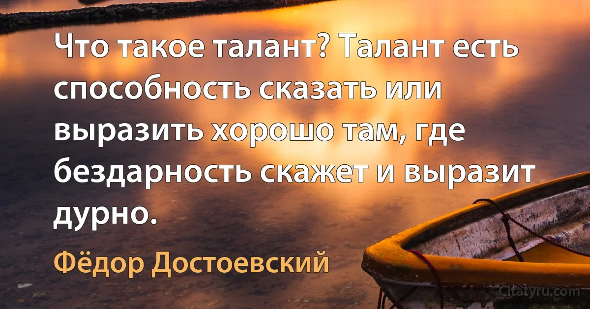 Что такое талант? Талант есть способность сказать или выразить хорошо там, где бездарность скажет и выразит дурно. (Фёдор Достоевский)