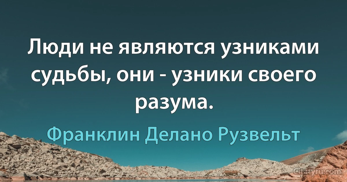 Люди не являются узниками судьбы, они - узники своего разума. (Франклин Делано Рузвельт)