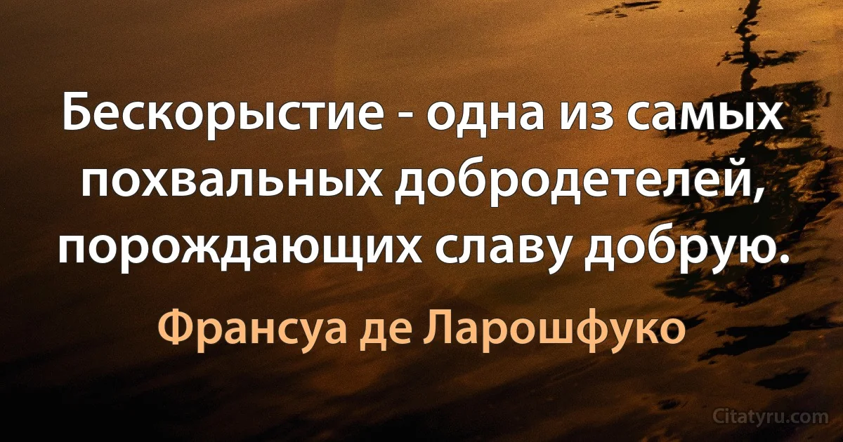 Бескорыстие - одна из самых похвальных добродетелей, порождающих славу добрую. (Франсуа де Ларошфуко)