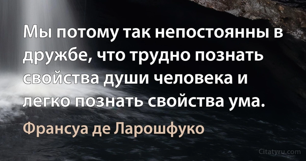 Мы потому так непостоянны в дружбе, что трудно познать свойства души человека и легко познать свойства ума. (Франсуа де Ларошфуко)