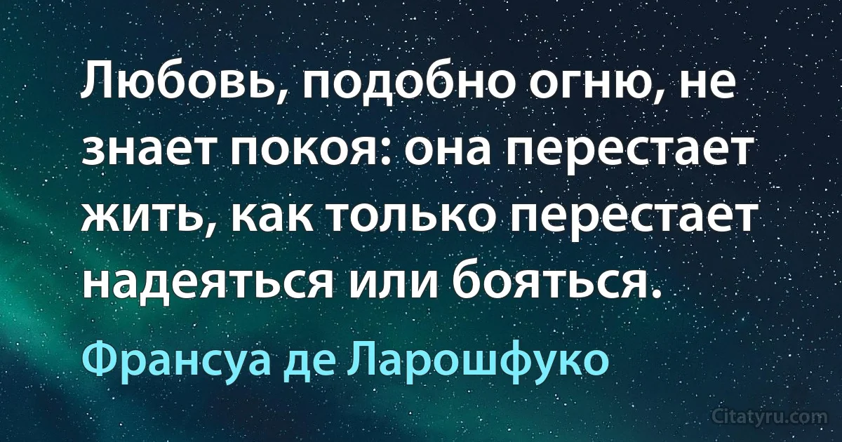 Любовь, подобно огню, не знает покоя: она перестает жить, как только перестает надеяться или бояться. (Франсуа де Ларошфуко)