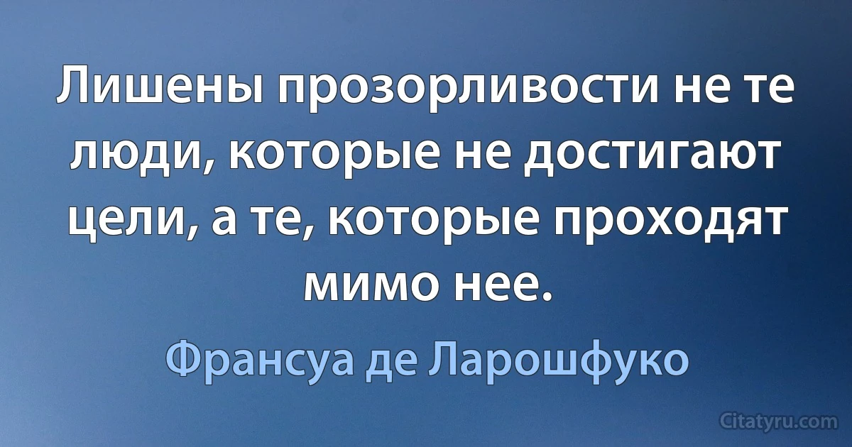 Лишены прозорливости не те люди, которые не достигают цели, а те, которые проходят мимо нее. (Франсуа де Ларошфуко)