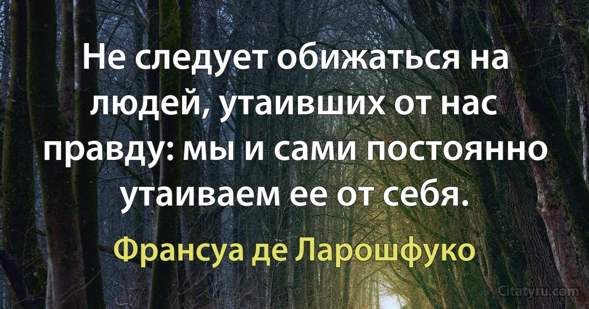 Не следует обижаться на людей, утаивших от нас правду: мы и сами постоянно утаиваем ее от себя. (Франсуа де Ларошфуко)