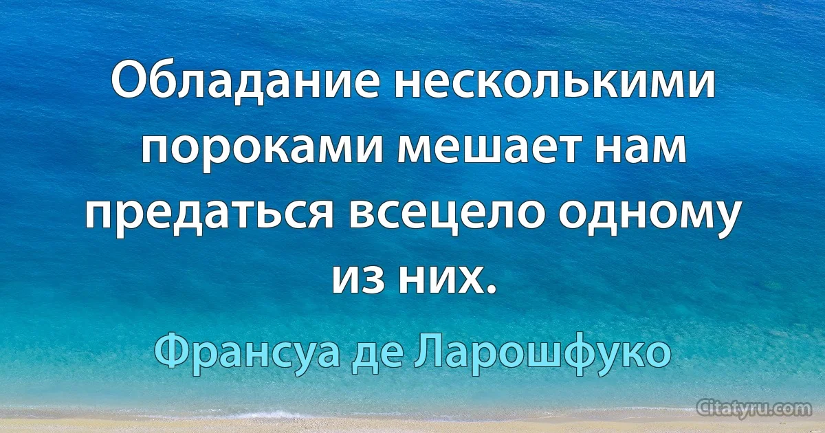 Обладание несколькими пороками мешает нам предаться всецело одному из них. (Франсуа де Ларошфуко)