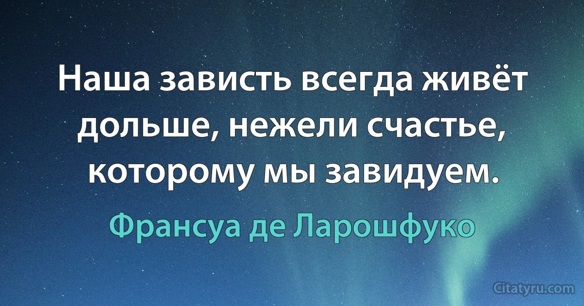 Наша зависть всегда живёт дольше, нежели счастье, которому мы завидуем. (Франсуа де Ларошфуко)