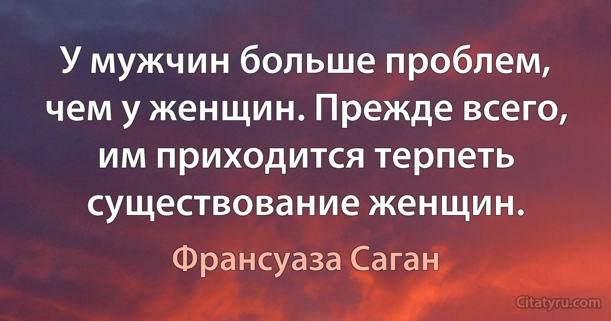 У мужчин больше проблем, чем у женщин. Прежде всего, им приходится терпеть существование женщин. (Франсуаза Саган)