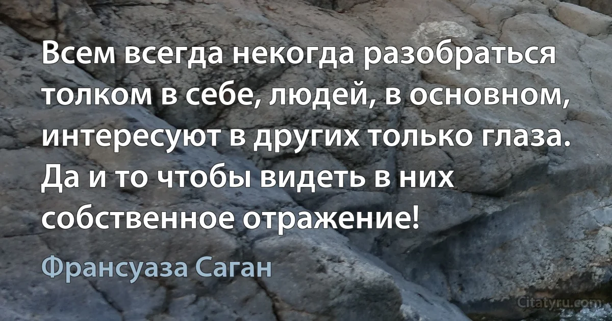 Всем всегда некогда разобраться толком в себе, людей, в основном, интересуют в других только глаза. Да и то чтобы видеть в них собственное отражение! (Франсуаза Саган)