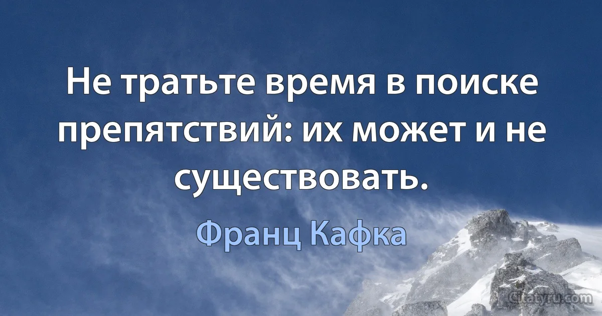 Не тратьте время в поиске препятствий: их может и не существовать. (Франц Кафка)