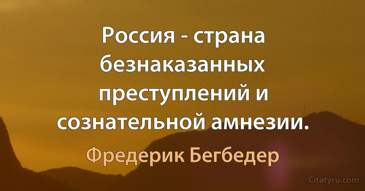 Россия - страна безнаказанных преступлений и сознательной амнезии. (Фредерик Бегбедер)