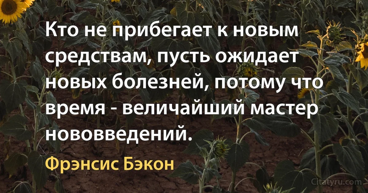 Кто не прибегает к новым средствам, пусть ожидает новых болезней, потому что время - величайший мастер нововведений. (Фрэнсис Бэкон)