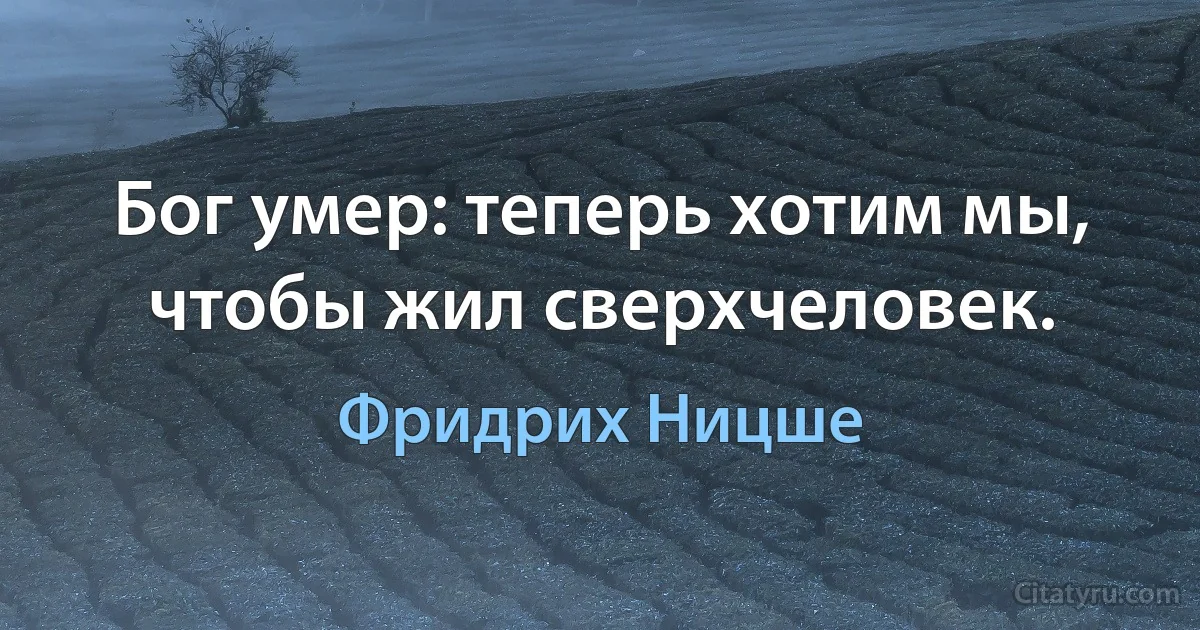 Бог умер: теперь хотим мы, чтобы жил сверхчеловек. (Фридрих Ницше)