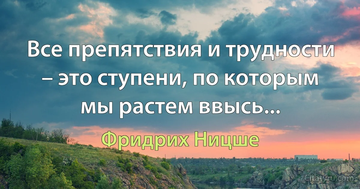 Все препятствия и трудности – это ступени, по которым мы растем ввысь... (Фридрих Ницше)