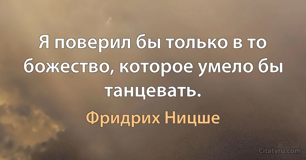 Я поверил бы только в то божество, которое умело бы танцевать. (Фридрих Ницше)