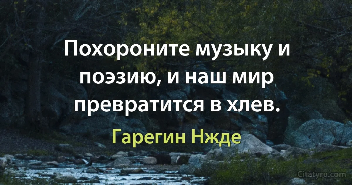 Похороните музыку и поэзию, и наш мир превратится в хлев. (Гарегин Нжде)