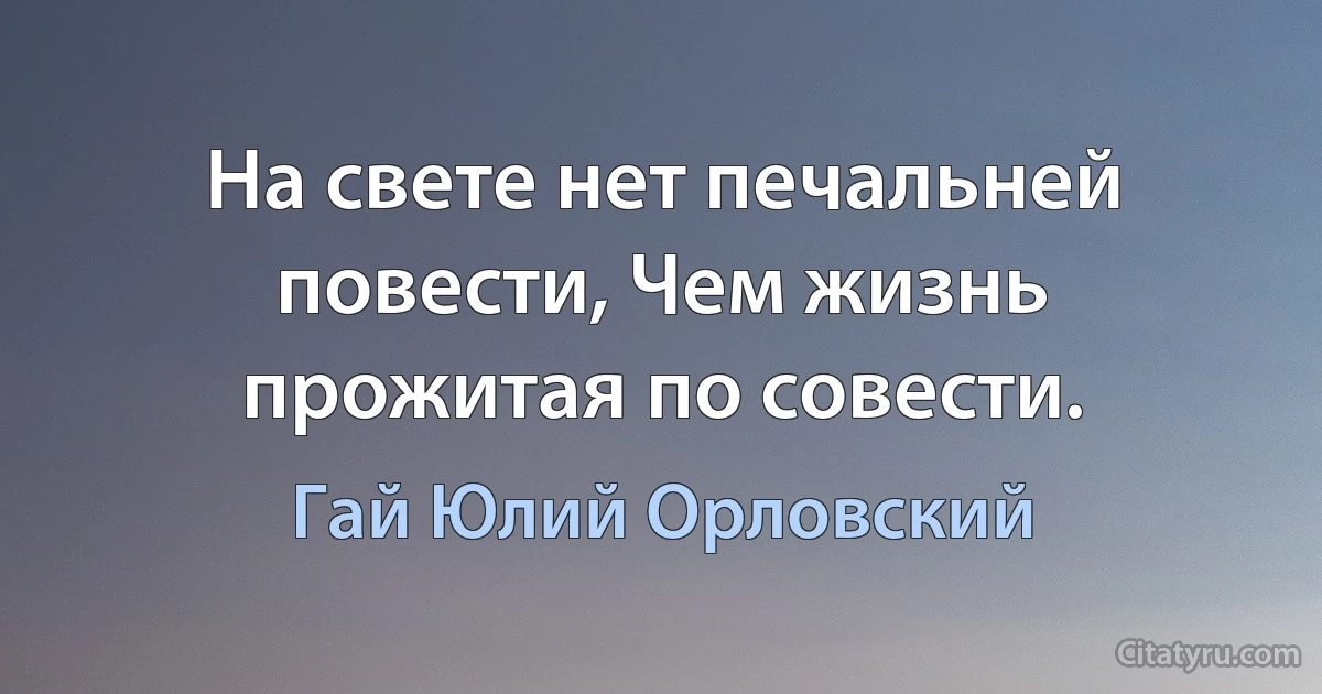 На свете нет печальней повести, Чем жизнь прожитая по совести. (Гай Юлий Орловский)