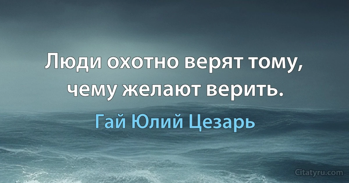 Люди охотно верят тому, чему желают верить. (Гай Юлий Цезарь)