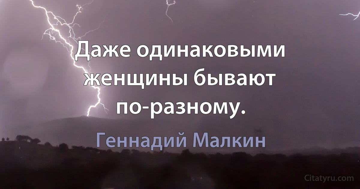 Даже одинаковыми женщины бывают по-разному. (Геннадий Малкин)