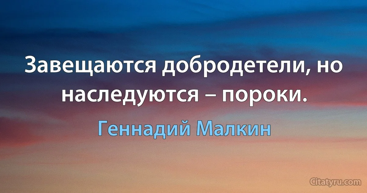 Завещаются добродетели, но наследуются – пороки. (Геннадий Малкин)