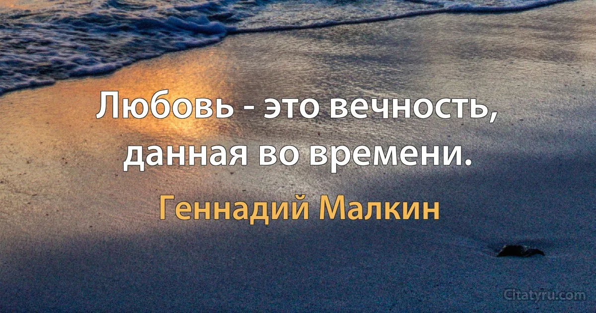 Любовь - это вечность, данная во времени. (Геннадий Малкин)