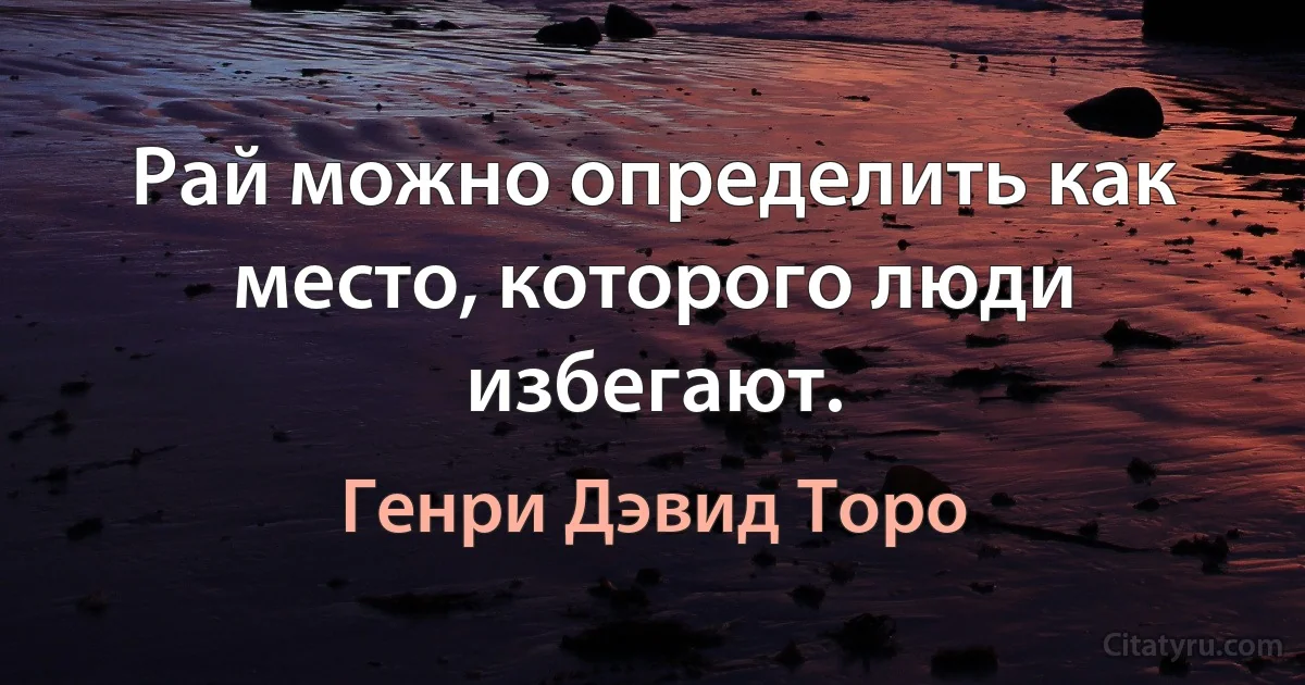 Рай можно определить как место, которого люди избегают. (Генри Дэвид Торо)