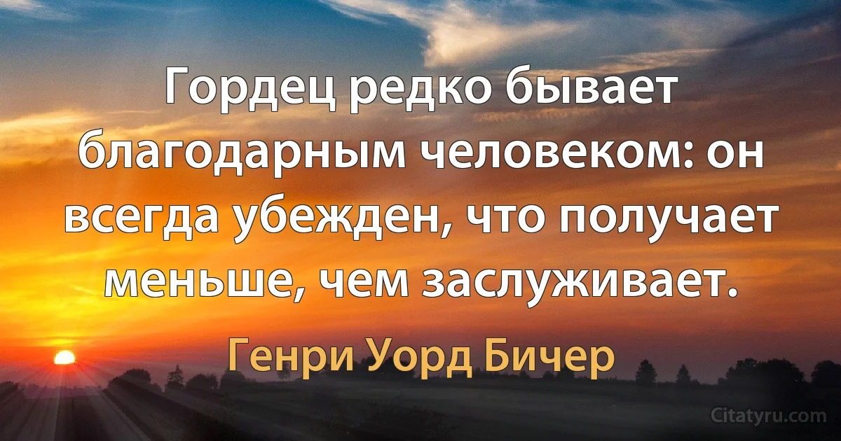 Гордец редко бывает благодарным человеком: он всегда убежден, что получает меньше, чем заслуживает. (Генри Уорд Бичер)